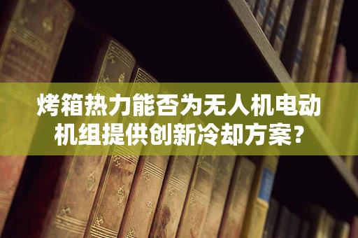 烤箱热力能否为无人机电动机组提供创新冷却方案？