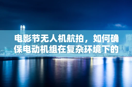 电影节无人机航拍，如何确保电动机组在复杂环境下的稳定与安全？