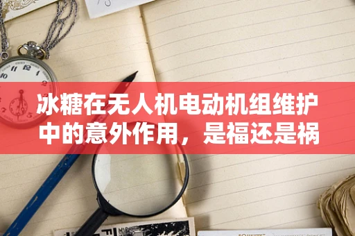 冰糖在无人机电动机组维护中的意外作用，是福还是祸？