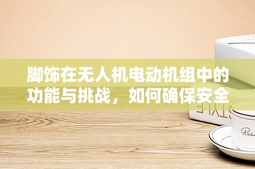 脚饰在无人机电动机组中的功能与挑战，如何确保安全与效率的平衡？
