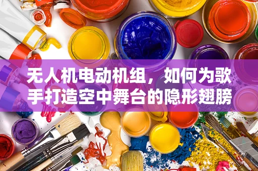 无人机电动机组，如何为歌手打造空中舞台的隐形翅膀？