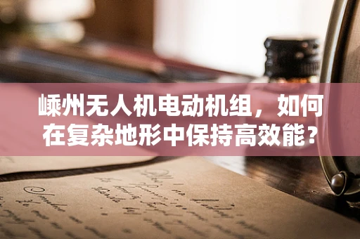嵊州无人机电动机组，如何在复杂地形中保持高效能？