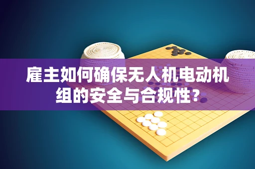 雇主如何确保无人机电动机组的安全与合规性？