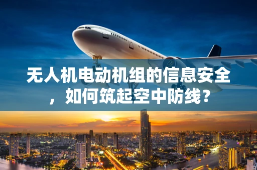 无人机电动机组的信息安全，如何筑起空中防线？