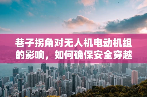 巷子拐角对无人机电动机组的影响，如何确保安全穿越？