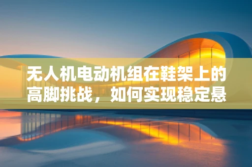 无人机电动机组在鞋架上的高脚挑战，如何实现稳定悬停？