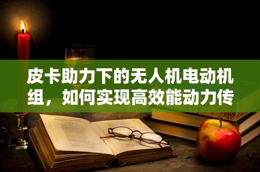 皮卡助力下的无人机电动机组，如何实现高效能动力传输？