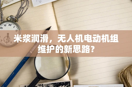 米浆润滑，无人机电动机组维护的新思路？