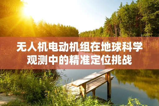 无人机电动机组在地球科学观测中的精准定位挑战