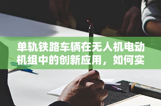 单轨铁路车辆在无人机电动机组中的创新应用，如何实现高效协同？