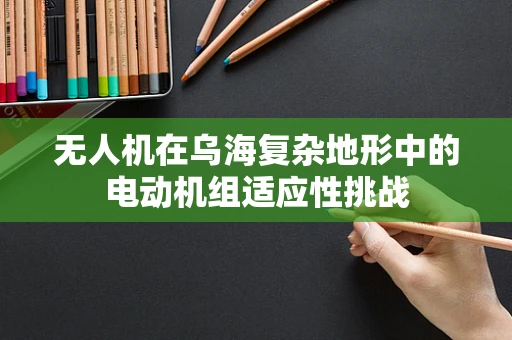 无人机在乌海复杂地形中的电动机组适应性挑战