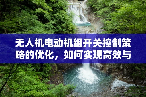 无人机电动机组开关控制策略的优化，如何实现高效与安全的切换？