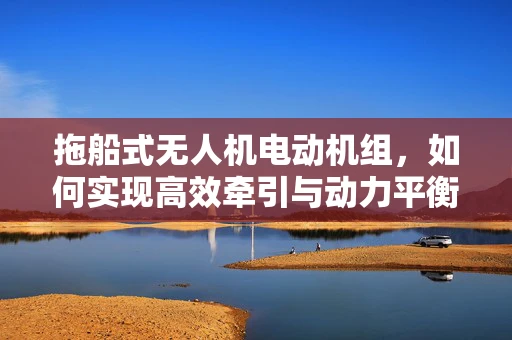 拖船式无人机电动机组，如何实现高效牵引与动力平衡？