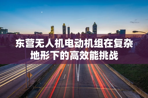 东营无人机电动机组在复杂地形下的高效能挑战