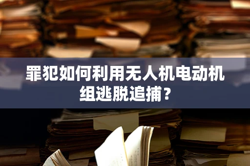 罪犯如何利用无人机电动机组逃脱追捕？