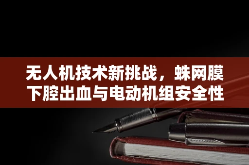 无人机技术新挑战，蛛网膜下腔出血与电动机组安全性的深层关联