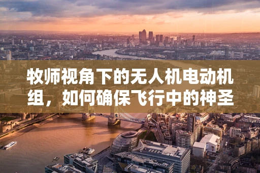 牧师视角下的无人机电动机组，如何确保飞行中的神圣宁静？