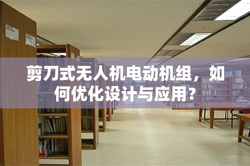 剪刀式无人机电动机组，如何优化设计与应用？