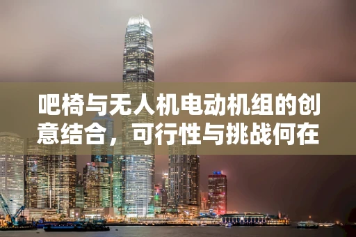 吧椅与无人机电动机组的创意结合，可行性与挑战何在？