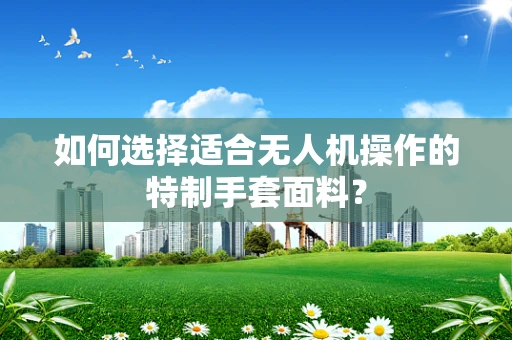 如何选择适合无人机操作的特制手套面料？