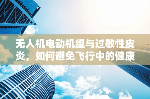 无人机电动机组与过敏性皮炎，如何避免飞行中的健康风险？