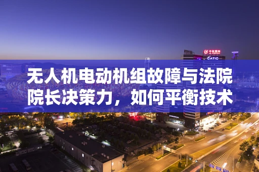 无人机电动机组故障与法院院长决策力，如何平衡技术与法律边界？