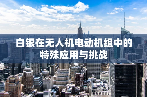 白银在无人机电动机组中的特殊应用与挑战