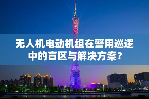 无人机电动机组在警用巡逻中的盲区与解决方案？