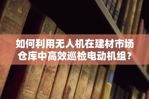 如何利用无人机在建材市场仓库中高效巡检电动机组？