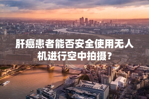 肝癌患者能否安全使用无人机进行空中拍摄？
