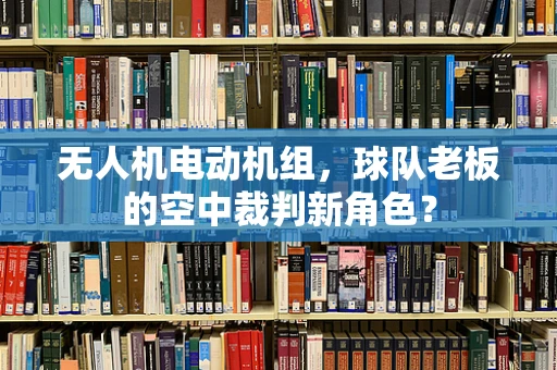 无人机电动机组，球队老板的空中裁判新角色？