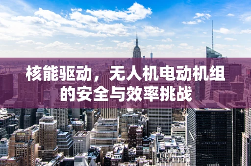 核能驱动，无人机电动机组的安全与效率挑战