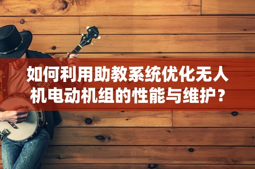 如何利用助教系统优化无人机电动机组的性能与维护？