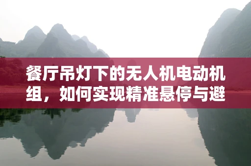 餐厅吊灯下的无人机电动机组，如何实现精准悬停与避障？