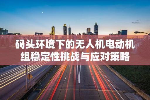 码头环境下的无人机电动机组稳定性挑战与应对策略