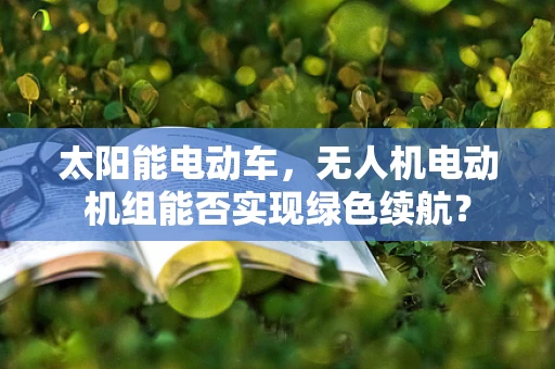 太阳能电动车，无人机电动机组能否实现绿色续航？