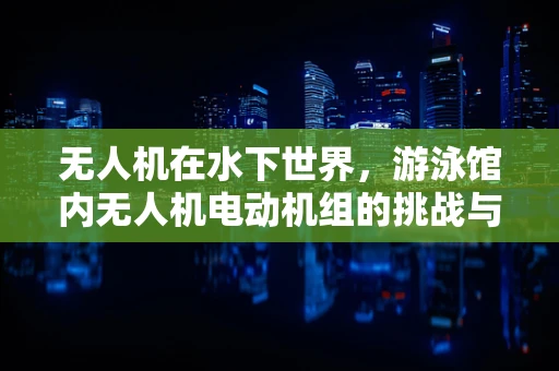 无人机在水下世界，游泳馆内无人机电动机组的挑战与机遇？