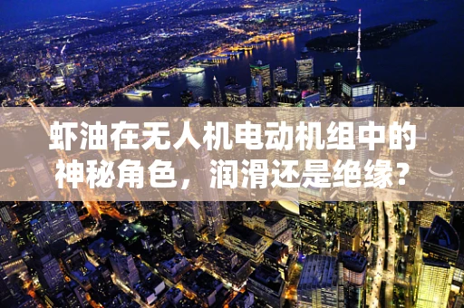 虾油在无人机电动机组中的神秘角色，润滑还是绝缘？