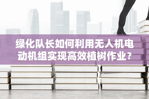 绿化队长如何利用无人机电动机组实现高效植树作业？