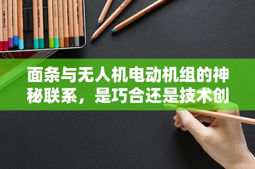 面条与无人机电动机组的神秘联系，是巧合还是技术创新的隐喻？