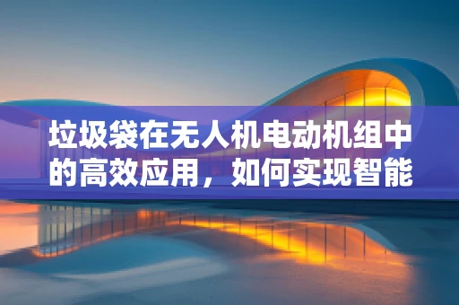 垃圾袋在无人机电动机组中的高效应用，如何实现智能垃圾收集？