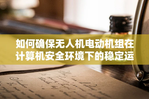 如何确保无人机电动机组在计算机安全环境下的稳定运行？