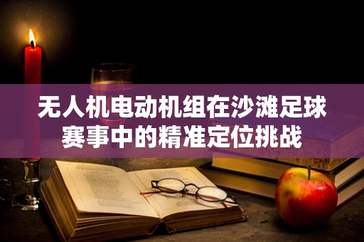 无人机电动机组在沙滩足球赛事中的精准定位挑战