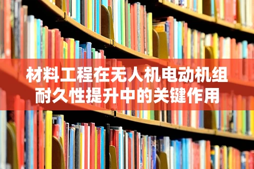 材料工程在无人机电动机组耐久性提升中的关键作用