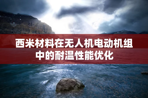 西米材料在无人机电动机组中的耐温性能优化