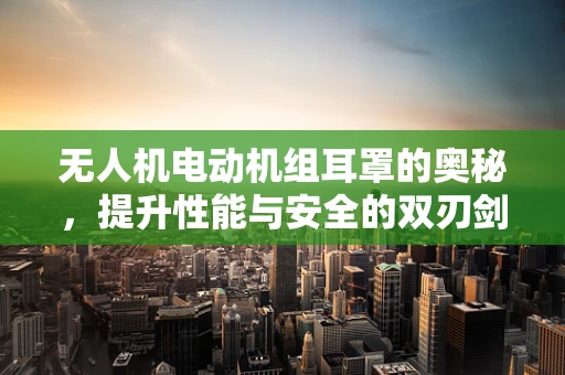 无人机电动机组耳罩的奥秘，提升性能与安全的双刃剑