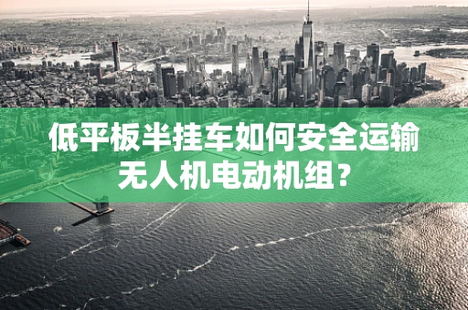 低平板半挂车如何安全运输无人机电动机组？