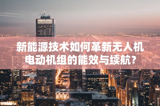 新能源技术如何革新无人机电动机组的能效与续航？