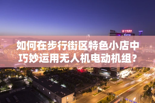 如何在步行街区特色小店中巧妙运用无人机电动机组？