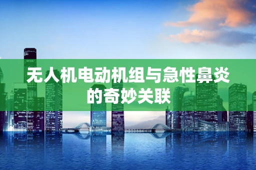 无人机电动机组与急性鼻炎的奇妙关联